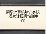 酒泉计算机培训学校(酒泉计算机培训中心)