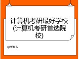 计算机考研最好学校(计算机考研首选院校)