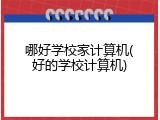 哪好学校家计算机(好的学校计算机)