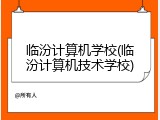 临汾计算机学校(临汾计算机技术学校)