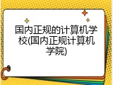 国内正规的计算机学校(国内正规计算机学院)