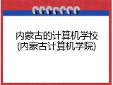 内蒙古的计算机学校(内蒙古计算机学院)