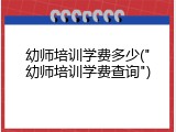 幼师培训学费多少("幼师培训学费查询")