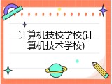 计算机技校学校(计算机技术学校)