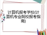 计算机报考学校(计算机专业院校报考指南)