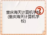 重庆海天计算机学校(重庆海天计算机学校)