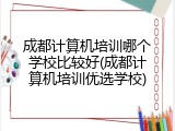 成都计算机培训哪个学校比较好(成都计算机培训优选学校)