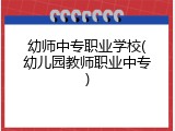 幼师中专职业学校(幼儿园教师职业中专)