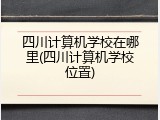 四川计算机学校在哪里(四川计算机学校位置)