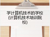 学计算机技术的学校(计算机技术培训院校)