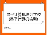 昌平计算机培训学校(昌平计算机培训)