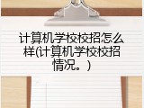 计算机学校校招怎么样(计算机学校校招情况。)