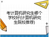 考计算机研究生哪个学校好(计算机研究生院校推荐)