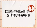 网络计算机培训学校(计算机网络培训)