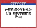 计算机哪个学校比较好(计算机学校排名推荐)