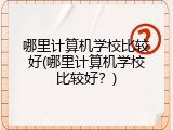 哪里计算机学校比较好(哪里计算机学校比较好？)