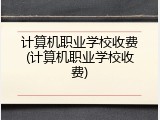 计算机职业学校收费(计算机职业学校收费)