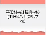 平阳科兴计算机学校(平阳科兴计算机学校)