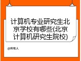 计算机专业研究生北京学校有哪些(北京计算机研究生院校)