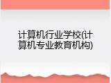 计算机行业学校(计算机专业教育机构)
