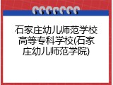 石家庄幼儿师范学校高等专科学校(石家庄幼儿师范学院)