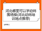 河北哪里可以学幼师围场操(河北幼师培训地点推荐)