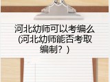 河北幼师可以考编么(河北幼师能否考取编制？)
