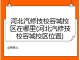 河北汽修技校容城校区在哪里(河北汽修技校容城校区位置)