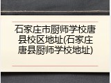 石家庄市厨师学校唐县校区地址(石家庄唐县厨师学校地址)