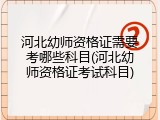 河北幼师资格证需要考哪些科目(河北幼师资格证考试科目)
