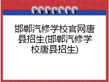 邯郸汽修学校官网唐县招生(邯郸汽修学校唐县招生)