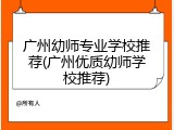 广州幼师专业学校推荐(广州优质幼师学校推荐)
