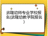 武隆幼师专业学校报名(武隆幼教学院报名)