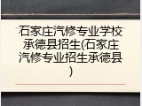 石家庄汽修专业学校承德县招生(石家庄汽修专业招生承德县)