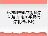 廊坊哪里能学厨师崇礼培训(廊坊学厨师崇礼培训处)
