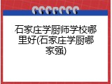 石家庄学厨师学校哪里好(石家庄学厨哪家强)