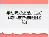 学幼师好还是护理好(幼师与护理职业比较)