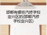 邯郸有哪些汽修学校定兴区的(邯郸汽修学校定兴区)