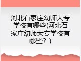 河北石家庄幼师大专学校有哪些(河北石家庄幼师大专学校有哪些？)