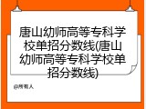 唐山幼师高等专科学校单招分数线(唐山幼师高等专科学校单招分数线)