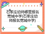 石家庄幼师哪里报名宽城中学(石家庄幼师报名宽城中学)