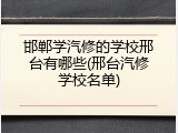 邯郸学汽修的学校邢台有哪些(邢台汽修学校名单)