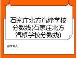 石家庄北方汽修学校分数线(石家庄北方汽修学校分数线)