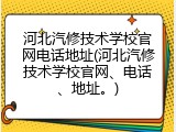 河北汽修技术学校官网电话地址(河北汽修技术学校官网、电话、地址。)