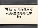 石家庄幼儿师范学校(石家庄幼儿师范学校)
