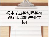 初中毕业学幼师学校(初中后幼师专业学校)