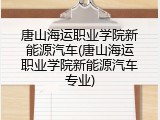 唐山海运职业学院新能源汽车(唐山海运职业学院新能源汽车专业)