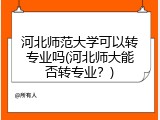 河北师范大学可以转专业吗(河北师大能否转专业？)