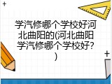 学汽修哪个学校好河北曲阳的(河北曲阳学汽修哪个学校好？)