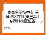 秦皇岛学校中专 满城校区在哪(秦皇岛中专满城校区位置)